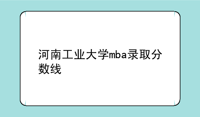 河南工业大学mba录取分数线