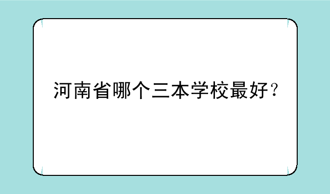 河南省哪个三本学校最好？