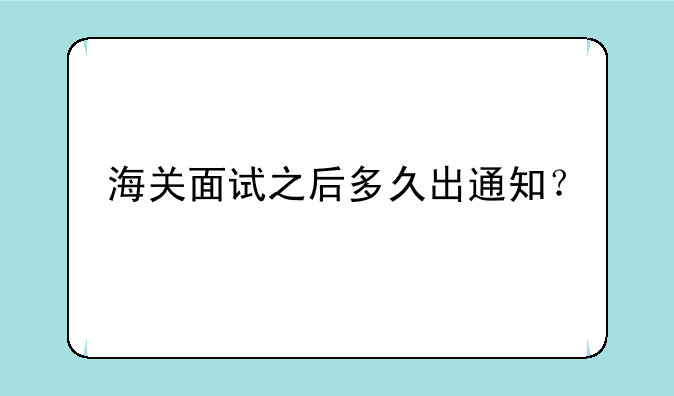 海关面试之后多久出通知？