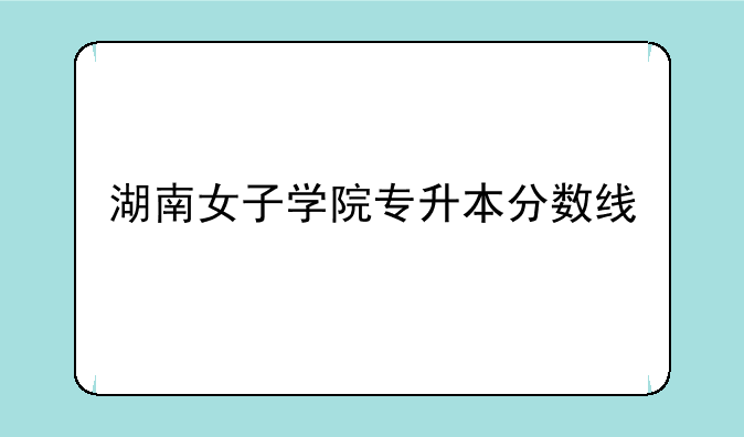 湖南女子学院专升本分数线