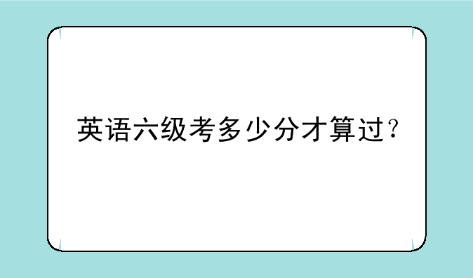 英语六级考多少分才算过？