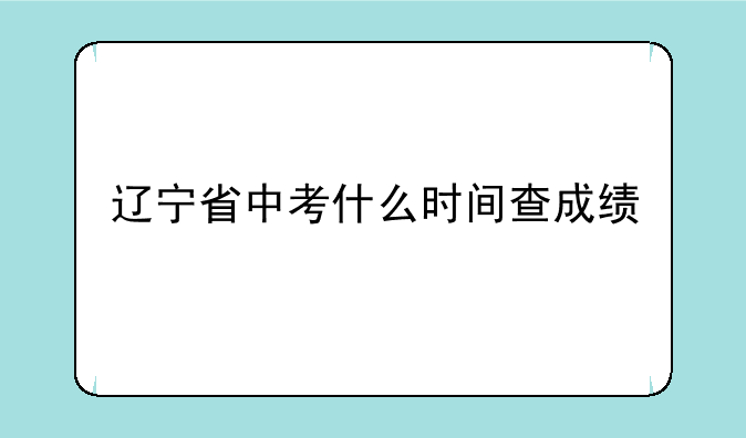 辽宁省中考什么时间查成绩