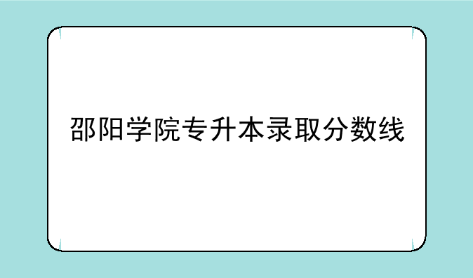 邵阳学院专升本录取分数线