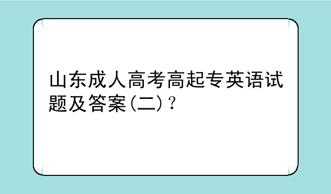 山东成人高考高起专英语试题及答案(二)？