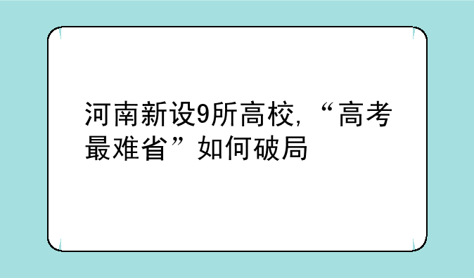 河南新设9所高校,“高考最难省”如何破局