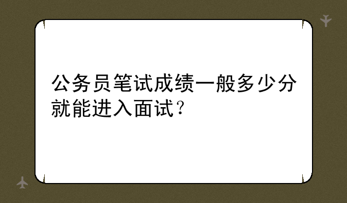 公务员笔试成绩一般多少分就能进入面试？
