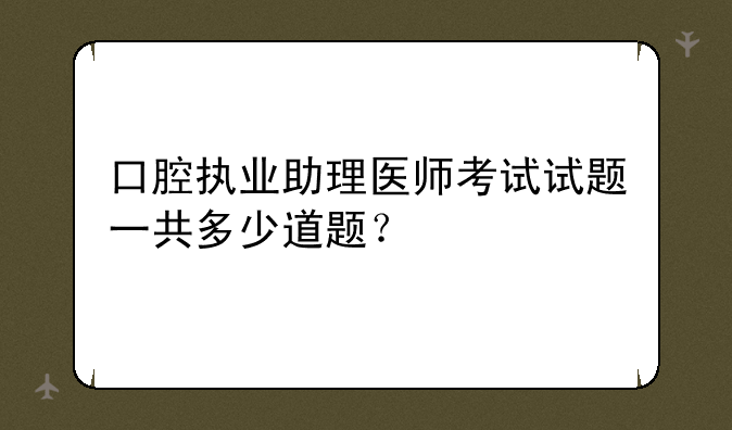 口腔执业助理医师考试试题一共多少道题？
