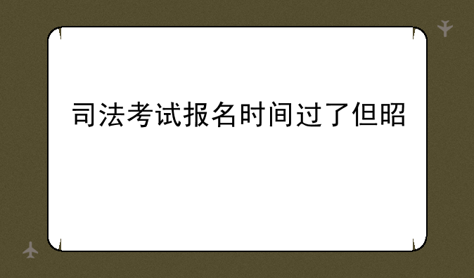 司法考试报名时间过了但是照片还没审核完