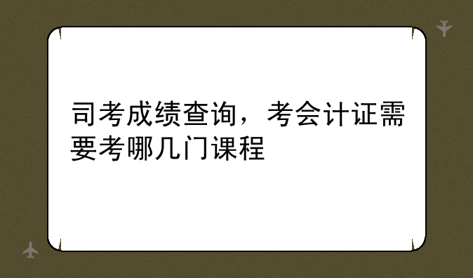 司考成绩查询，考会计证需要考哪几门课程