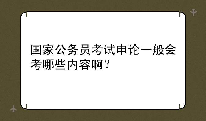 国家公务员考试申论一般会考哪些内容啊？