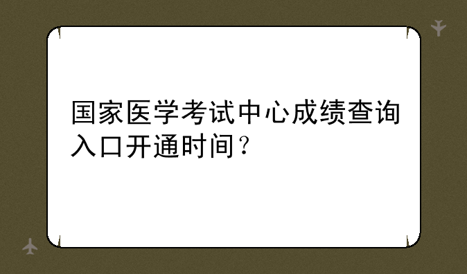 国家医学考试中心成绩查询入口开通时间？