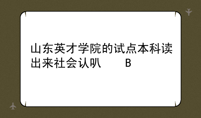 山东英才学院的试点本科读出来社会认可吗
