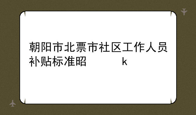 朝阳市北票市社区工作人员补贴标准是多少