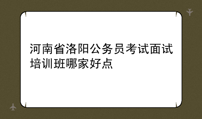河南省洛阳公务员考试面试培训班哪家好点
