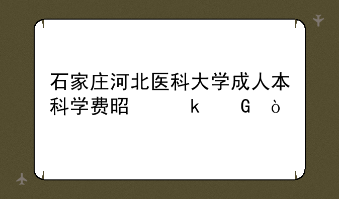 石家庄河北医科大学成人本科学费是多少？