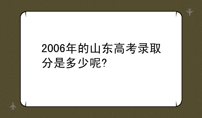 2006年的山东高考录取分是多少呢?