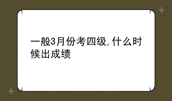 一般3月份考四级,什么时候出成绩