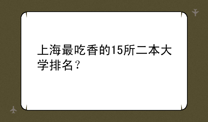 上海最吃香的15所二本大学排名？