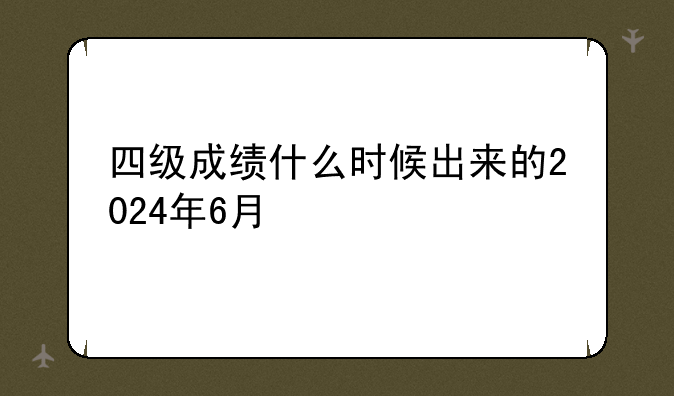 四级成绩什么时候出来的2024年6月