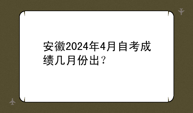 安徽2024年4月自考成绩几月份出？