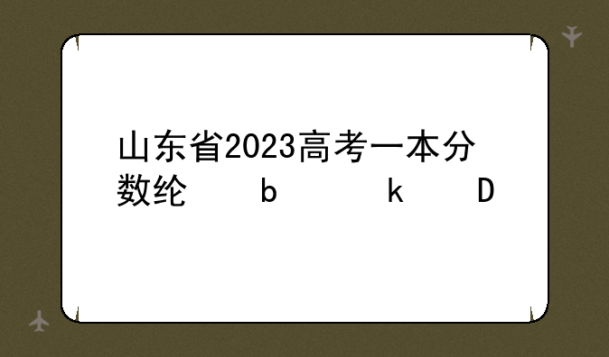 山东省2023高考一本分数线是多少?
