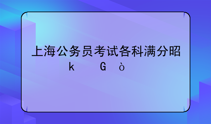上海公务员考试各科满分是多少？