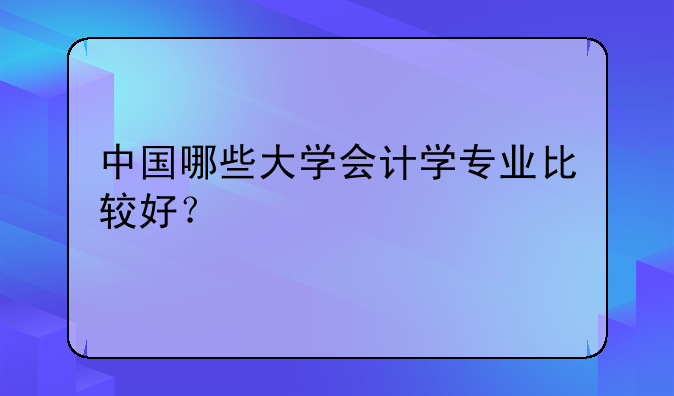 中国哪些大学会计学专业比较好？