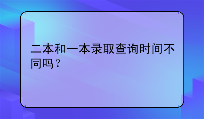 二本和一本录取查询时间不同吗？