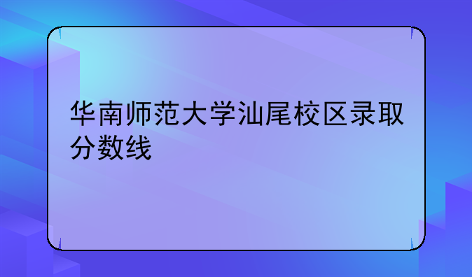 华南师范大学汕尾校区录取分数线