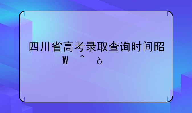 四川省高考录取查询时间是何时？