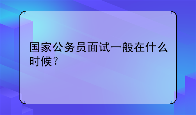 国家公务员面试一般在什么时候？