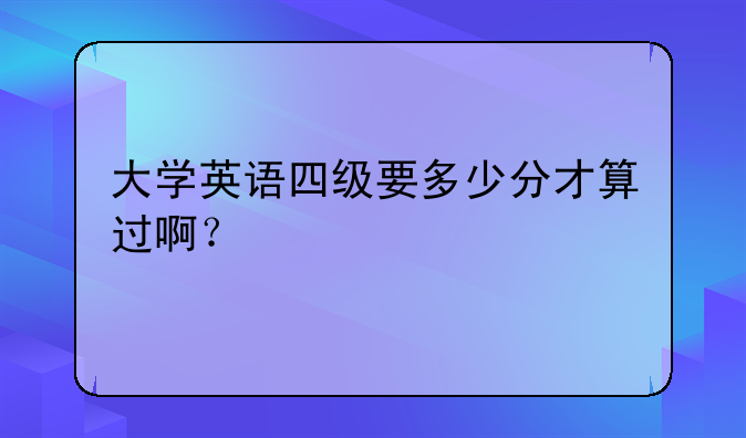 大学英语四级要多少分才算过啊？