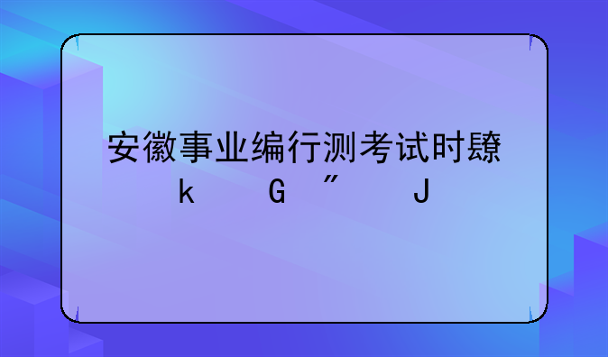 安徽事业编行测考试时长多少分钟