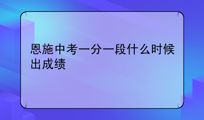 恩施中考一分一段什么时候出成绩