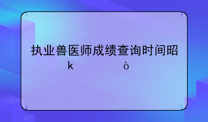 执业兽医师成绩查询时间是多久？