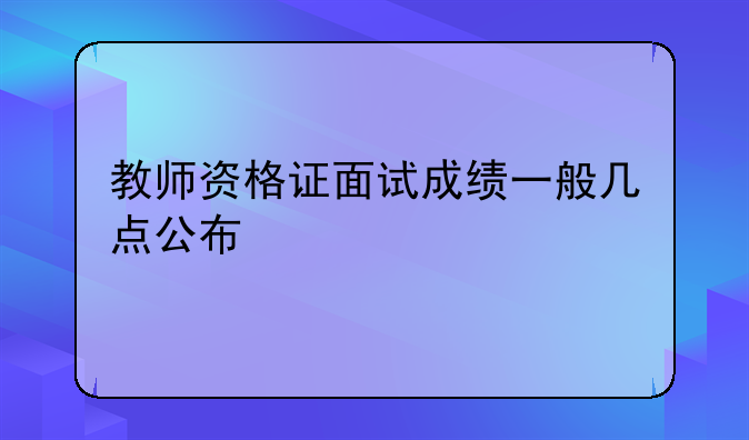 教师资格证面试成绩一般几点公布