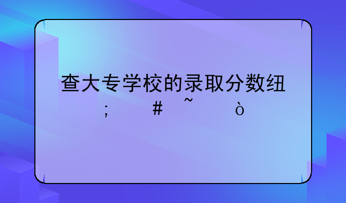 查大专学校的录取分数线怎么查？