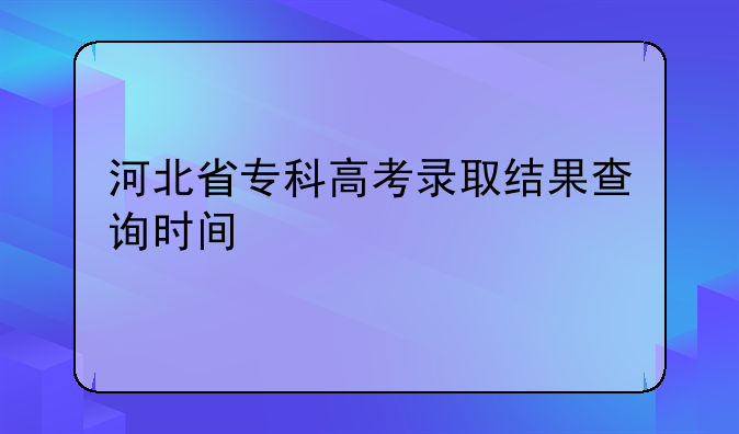 河北省专科高考录取结果查询时间
