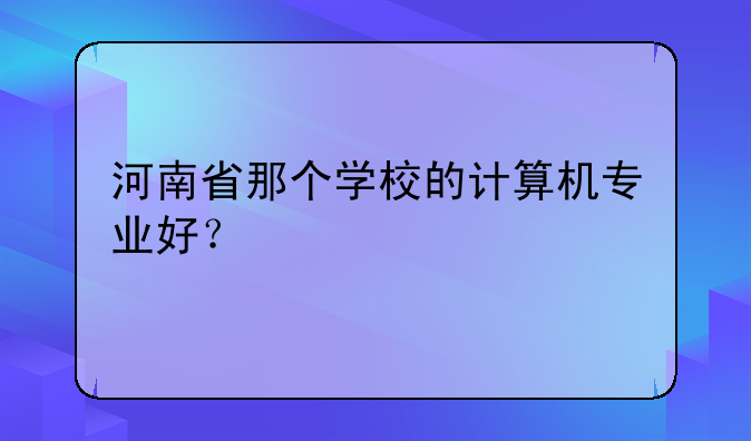 河南省那个学校的计算机专业好？
