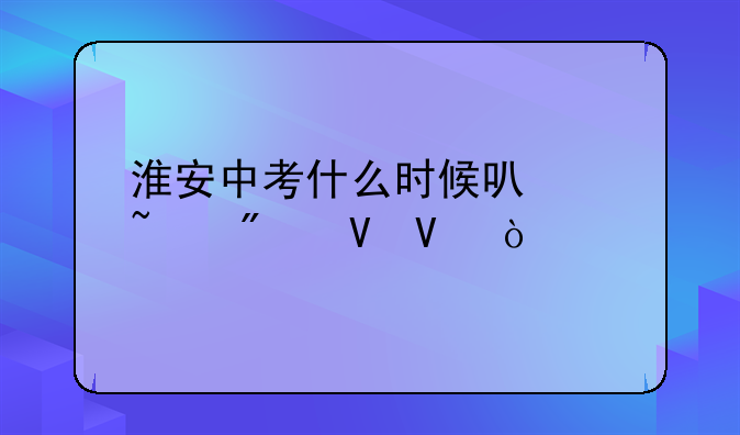 淮安中考什么时候可以查分数啊？