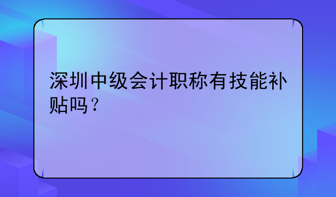 深圳中级会计职称有技能补贴吗？