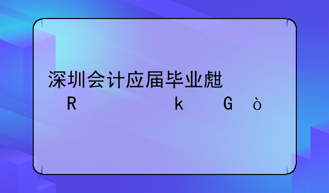 深圳会计应届毕业生资收入多少？