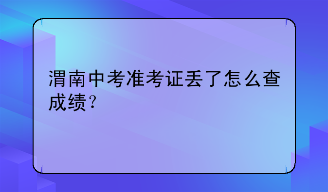 渭南中考准考证丢了怎么查成绩？