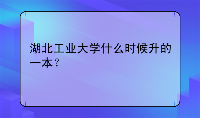 湖北工业大学什么时候升的一本？