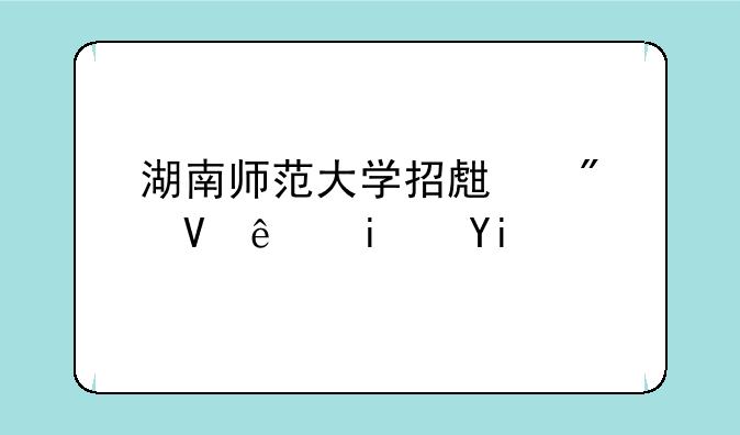 湖南师范大学招生分数线是多少？