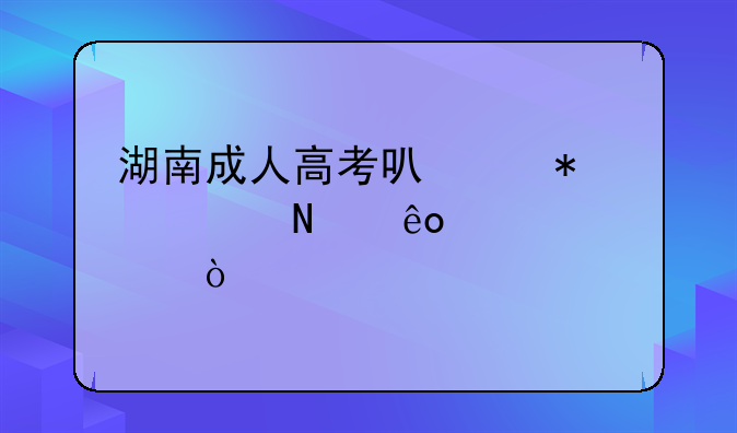 湖南成人高考可以报考哪些大学？
