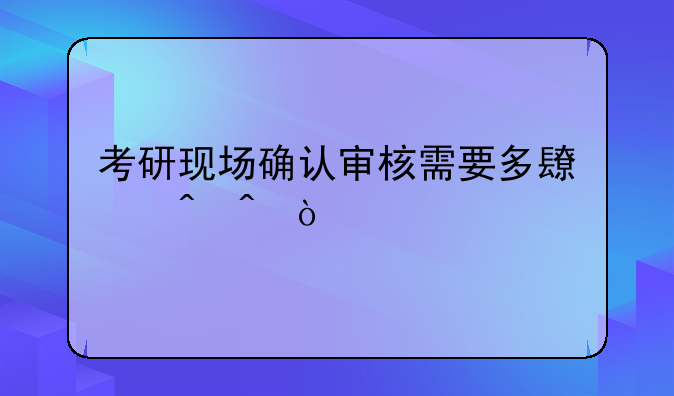 考研现场确认审核需要多长时间？