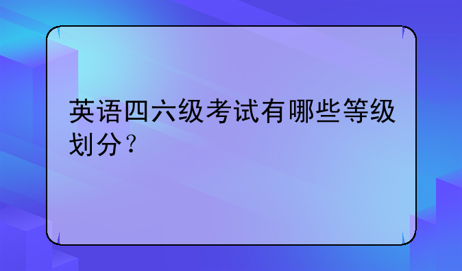 英语四六级考试有哪些等级划分？