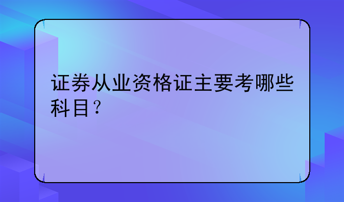 证券从业资格证主要考哪些科目？