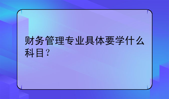 财务管理专业具体要学什么科目？